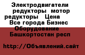 Электродвигатели, редукторы, мотор-редукторы › Цена ­ 123 - Все города Бизнес » Оборудование   . Башкортостан респ.